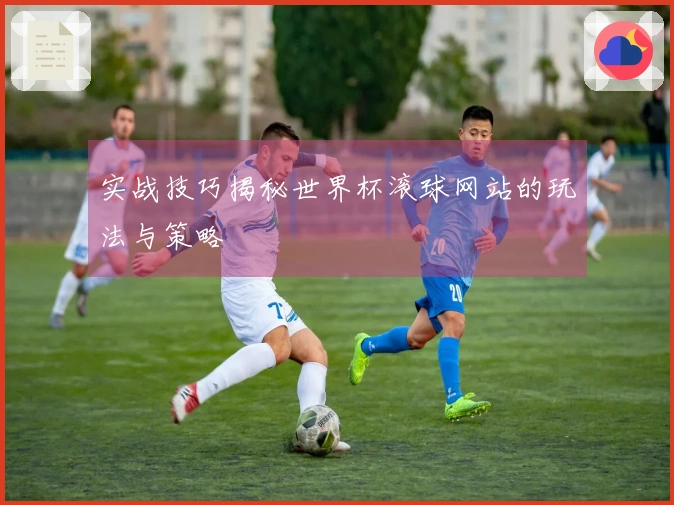 实战技巧揭秘世界杯滚球网站的玩法与策略