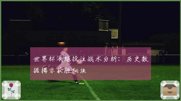 世界杯滚球投注战术分析：历史数据揭示获胜秘诀