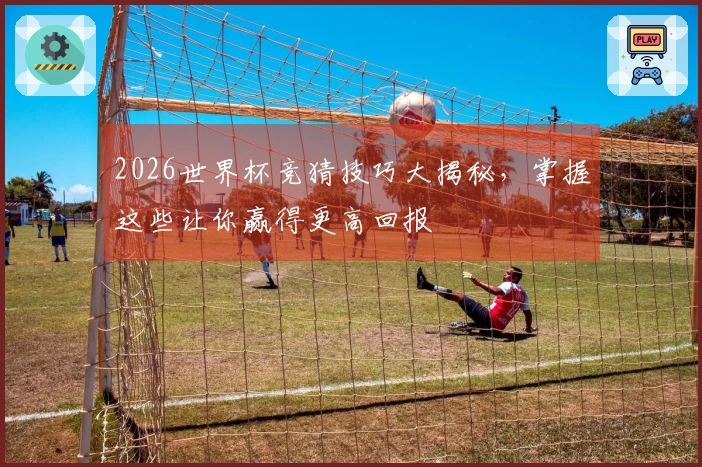 2026世界杯竞猜技巧大揭秘，掌握这些让你赢得更高回报