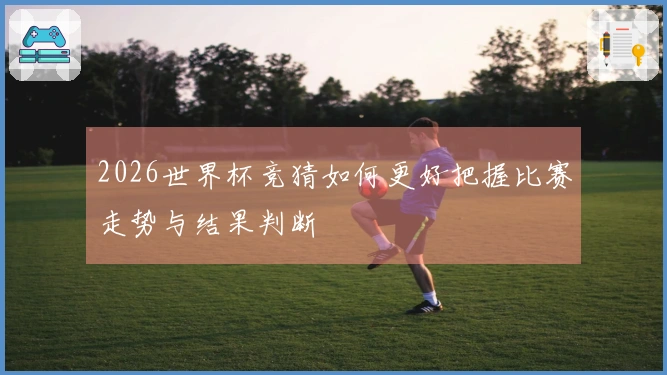 2026世界杯竞猜如何更好把握比赛走势与结果判断