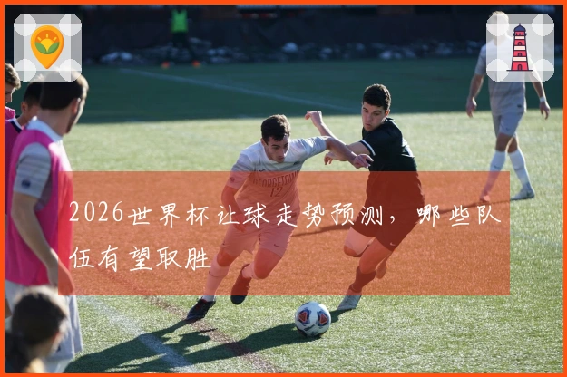 2026世界杯让球走势预测，哪些队伍有望取胜