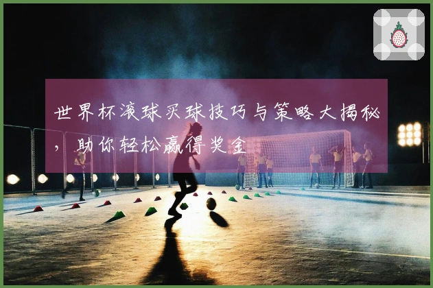 世界杯滚球买球技巧与策略大揭秘，助你轻松赢得奖金